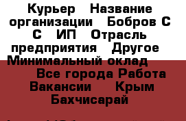 Курьер › Название организации ­ Бобров С.С., ИП › Отрасль предприятия ­ Другое › Минимальный оклад ­ 15 000 - Все города Работа » Вакансии   . Крым,Бахчисарай